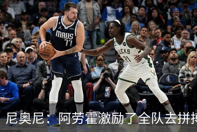 尼奥尼：阿劳霍激励了全队去拼搏；我会珍惜上场的每一分钟