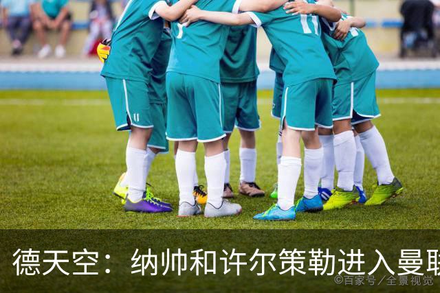 德天空：纳帅和许尔策勒进入曼联选帅名单，近几周对卡里克很关键