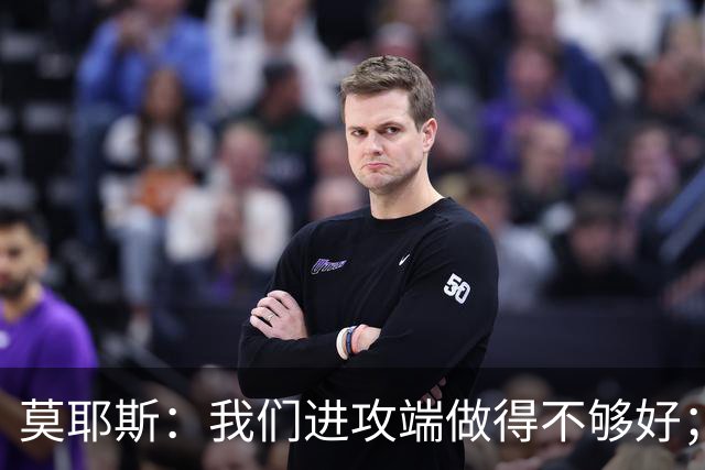 莫耶斯：我们进攻端做得不够好；裁判今天的表现真的很糟糕