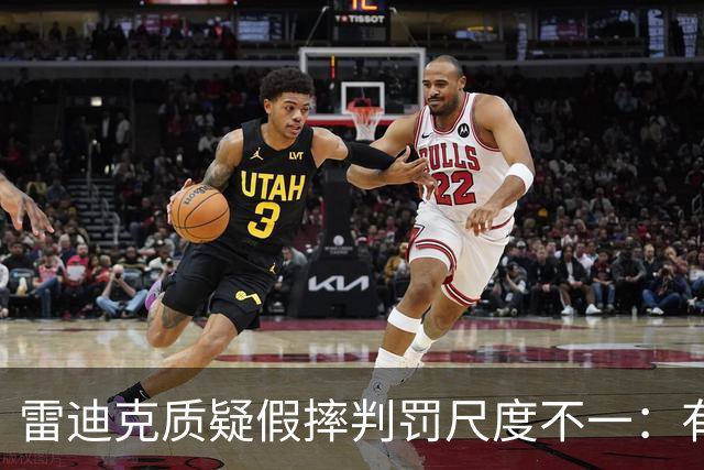 雷迪克质疑假摔判罚尺度不一：有接触就不算假摔？