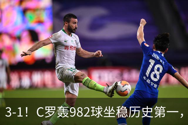 3-1！C罗轰982球坐稳历史第一，，赛后这一举动才是真格局